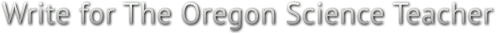 Write for The Oregon Science Teacher Write for The Oregon Science Teacher